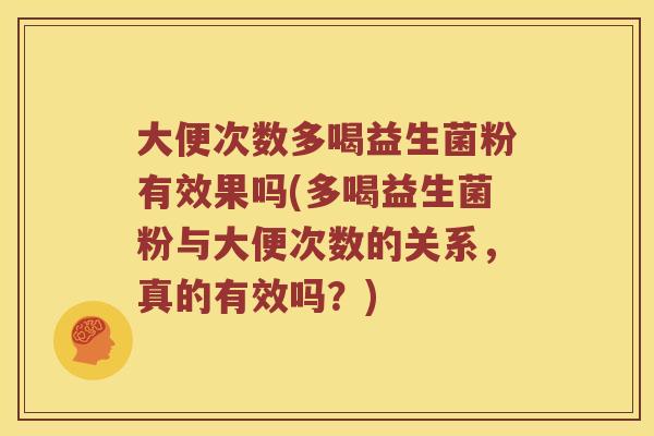 大便次数多喝益生菌粉有效果吗(多喝益生菌粉与大便次数的关系，真的有效吗？)