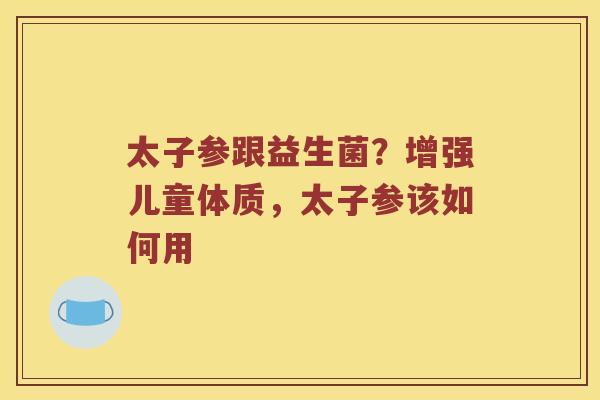 太子参跟益生菌？增强儿童体质，太子参该如何用