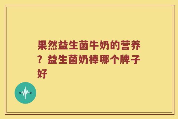 果然益生菌牛奶的营养？益生菌奶棒哪个牌子好