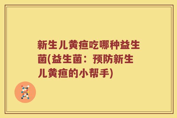 新生儿黄疸吃哪种益生菌(益生菌:新生儿黄疸的小帮手) 新生儿黄疸吃哪种益生菌(益生菌:新生儿黄疸的小帮手)