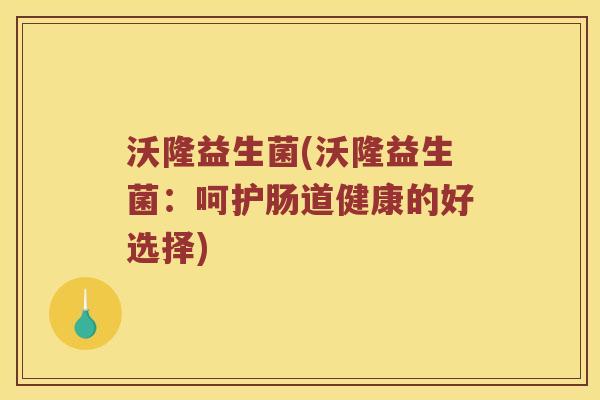 沃隆益生菌(沃隆益生菌:呵护肠道健康的好选择) 沃隆益生菌(沃隆益生菌:呵护肠道健康的好选择)