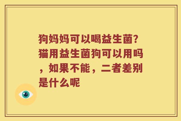 狗妈妈可以喝益生菌？猫用益生菌狗可以用吗，如果不能，二者差别是什么呢