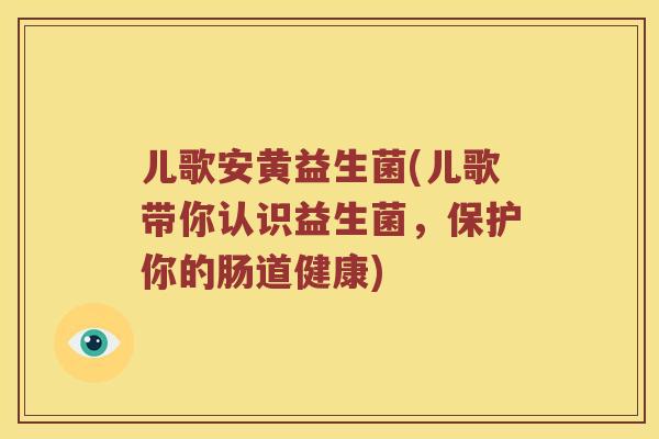 儿歌安黄益生菌(儿歌带你认识益生菌，保护你的肠道健康)