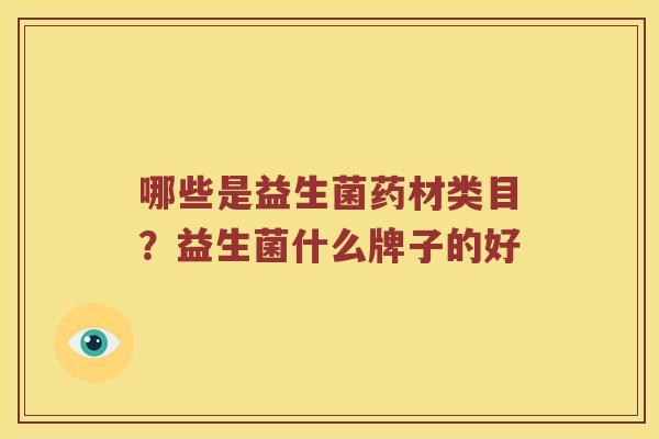 哪些是益生菌药材类目?益生菌什么牌子的好 哪些是益生菌药材类目?益生菌什么牌子的好
