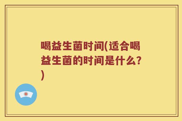 喝益生菌时间(适合喝益生菌的时间是什么?) 喝益生菌时间(适合喝益生菌的时间是什么?)