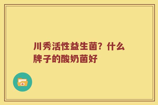 川秀活性益生菌？什么牌子的酸奶菌好