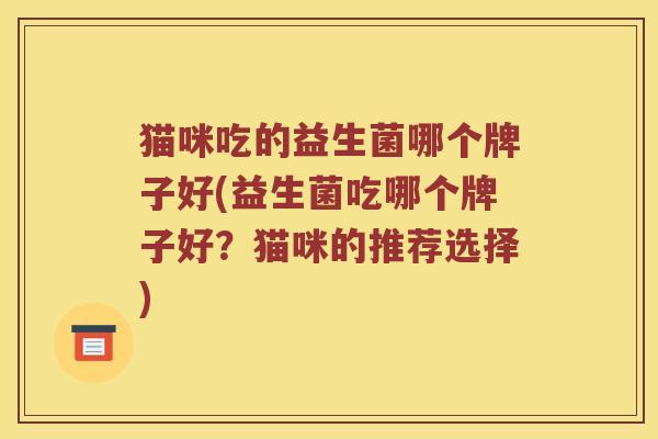 猫咪吃的益生菌哪个牌子好(益生菌吃哪个牌子好？猫咪的推荐选择)