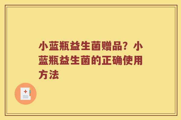小蓝瓶益生菌赠品？小蓝瓶益生菌的正确使用方法