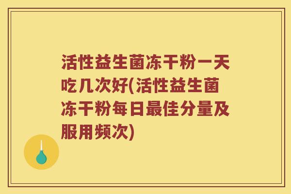 活性益生菌冻干粉一天吃几次好(活性益生菌冻干粉每日最佳分量及服用频次)