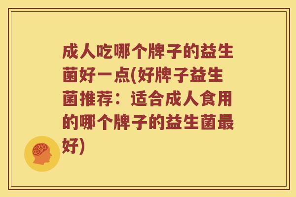 成人吃哪个牌子的益生菌好一点(好牌子益生菌推荐:适合成人食用的哪个牌子的益生菌好) 成人吃哪个牌子的益生菌好一点(好牌子益生菌推荐:适合成人食用的哪个牌子的益生菌好)