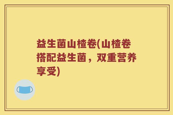 益生菌山楂卷(山楂卷搭配益生菌，双重营养享受)