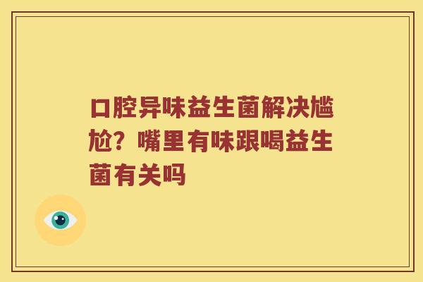 口腔异味益生菌解决尴尬?嘴里有味跟喝益生菌有关吗 口腔异味益生菌解决尴尬?嘴里有味跟喝益生菌有关吗