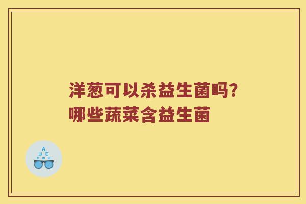 洋葱可以杀益生菌吗？哪些蔬菜含益生菌