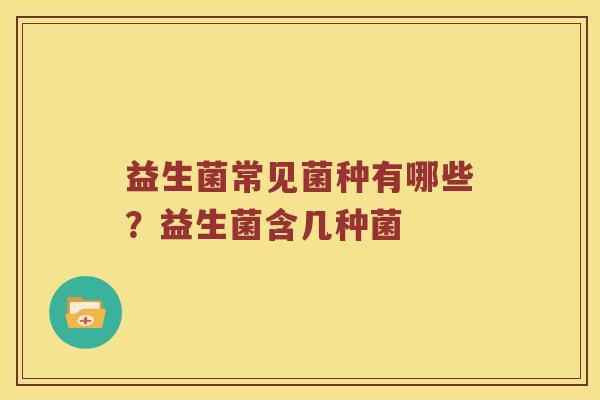 益生菌常见菌种有哪些?益生菌含几种菌 益生菌常见菌种有哪些?益生菌含几种菌