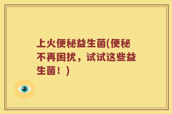 上火益生菌(不再困扰,试试这些益生菌!) 上火益生菌(不再困扰,试试这些益生菌!)