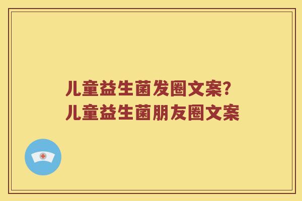 儿童益生菌发圈文案？儿童益生菌朋友圈文案
