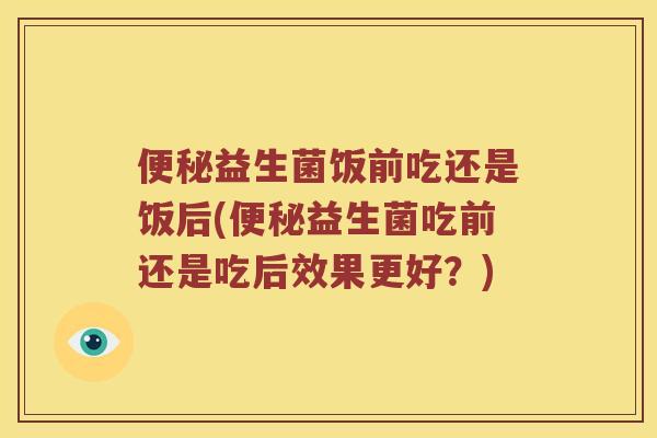 益生菌饭前吃还是饭后(益生菌吃前还是吃后效果更好?) 益生菌饭前吃还是饭后(益生菌吃前还是吃后效果更好?)