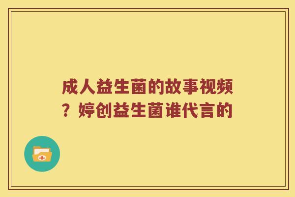 成人益生菌的故事视频？婷创益生菌谁代言的