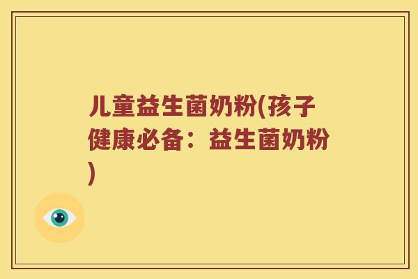 儿童益生菌奶粉(孩子健康必备：益生菌奶粉)