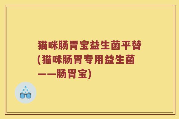 猫咪肠胃宝益生菌平替(猫咪肠胃专用益生菌——肠胃宝)