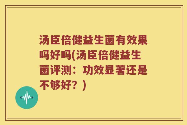汤臣倍健益生菌有效果吗好吗(汤臣倍健益生菌评测:功效显著还是不够好?) 汤臣倍健益生菌有效果吗好吗(汤臣倍健益生菌评测:功效显著还是不够好?)