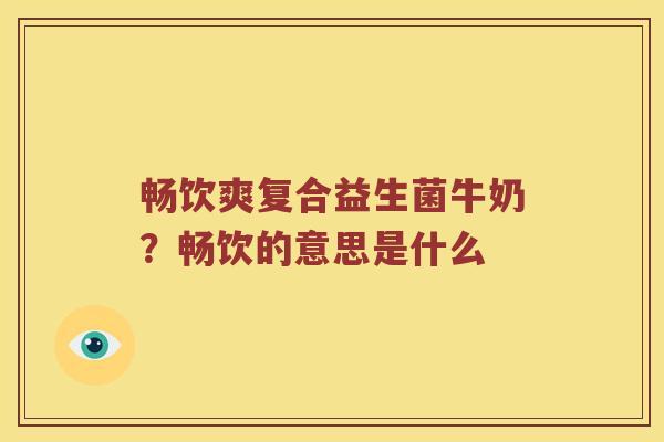 畅饮爽复合益生菌牛奶?畅饮的意思是什么 畅饮爽复合益生菌牛奶?畅饮的意思是什么