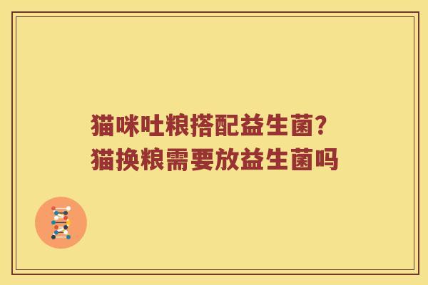 猫咪吐粮搭配益生菌？猫换粮需要放益生菌吗
