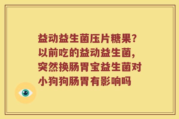 益动益生菌压片糖果?以前吃的益动益生菌,突然换肠胃宝益生菌对小狗狗肠胃有影响吗 益动益生菌压片糖果?以前吃的益动益生菌,突然换肠胃宝益生菌对小狗狗肠胃有影响吗