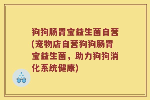 狗狗肠胃宝益生菌自营(宠物店自营狗狗肠胃宝益生菌，助力狗狗消化系统健康)