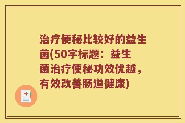 治疗便秘比较好的益生菌，益生菌治疗便秘功效优越，有效改善肠道健康