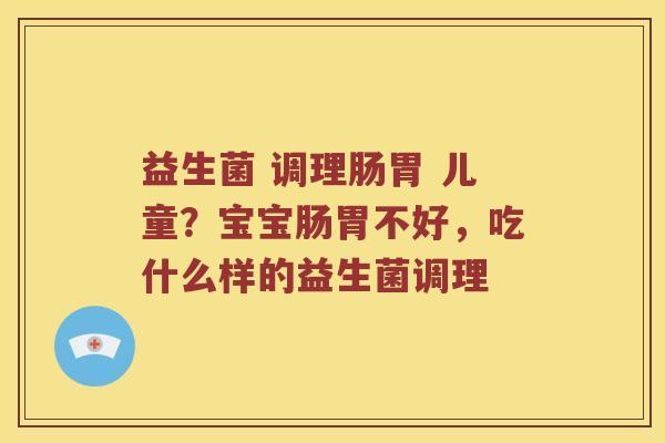 益生菌 调理肠胃 儿童？宝宝肠胃不好，吃什么样的益生菌调理