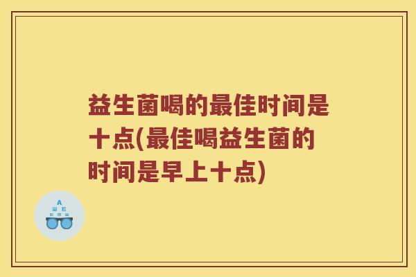 益生菌喝的佳时间是十点(佳喝益生菌的时间是早上十点) 益生菌喝的佳时间是十点(佳喝益生菌的时间是早上十点)
