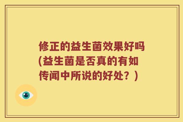 修正的益生菌效果好吗(益生菌是否真的有如传闻中所说的好处?) 修正的益生菌效果好吗(益生菌是否真的有如传闻中所说的好处?)