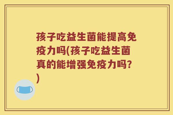 孩子吃益生菌能提高免疫力吗(孩子吃益生菌真的能增强免疫力吗？)