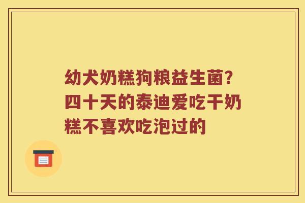 幼犬奶糕狗粮益生菌?四十天的泰迪爱吃干奶糕不喜欢吃泡过的 幼犬奶糕狗粮益生菌?四十天的泰迪爱吃干奶糕不喜欢吃泡过的