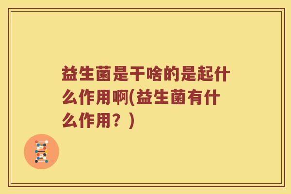 益生菌是干啥的是起什么作用啊(益生菌有什么作用？)