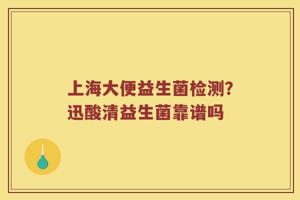 上海大便益生菌检测？迅酸清益生菌靠谱吗