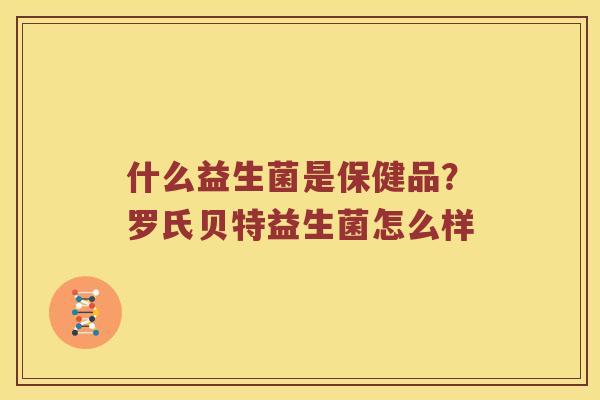 什么益生菌是保健品？罗氏贝特益生菌怎么样