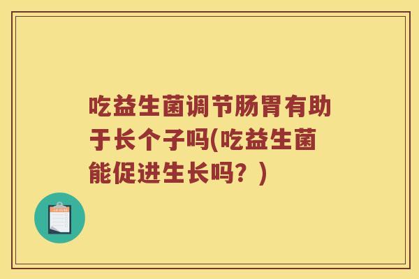吃益生菌调节肠胃有助于长个子吗(吃益生菌能促进生长吗?) 吃益生菌调节肠胃有助于长个子吗(吃益生菌能促进生长吗?)