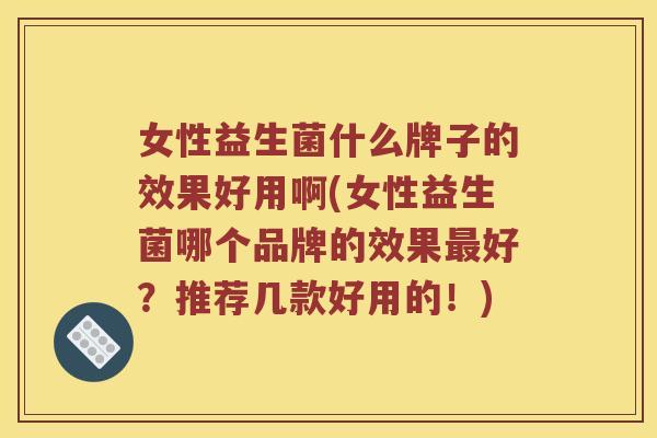女性益生菌什么牌子的效果好用啊(女性益生菌哪个品牌的效果好？推荐几款好用的！)