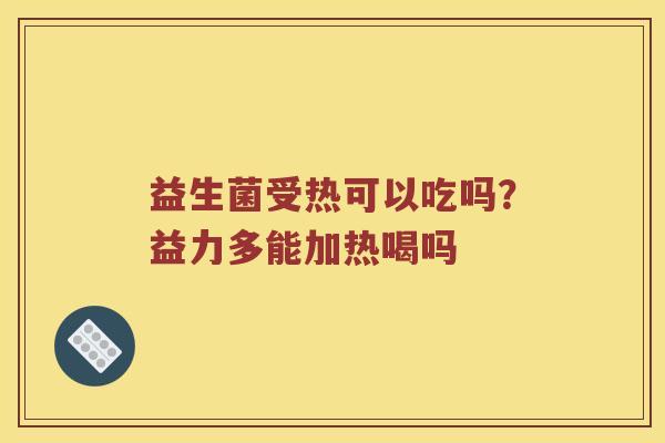 益生菌受热可以吃吗?益力多能加热喝吗 益生菌受热可以吃吗?益力多能加热喝吗