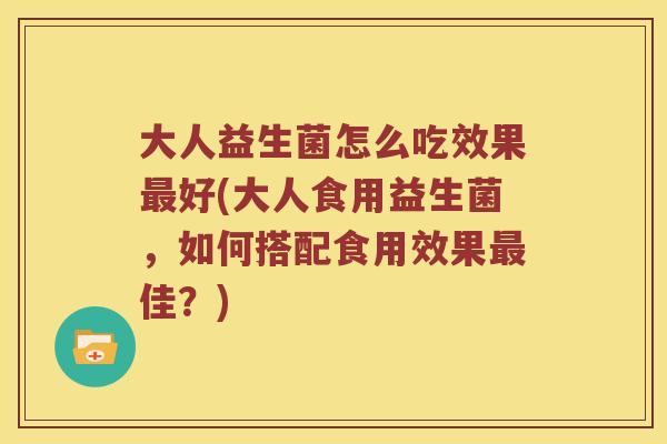 大人益生菌怎么吃效果最好(大人食用益生菌，如何搭配食用效果最佳？)