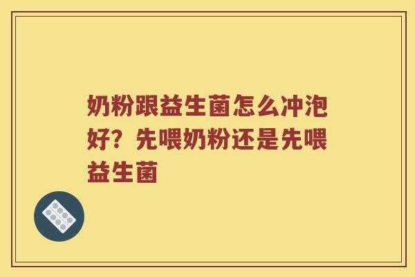 奶粉跟益生菌怎么冲泡好？先喂奶粉还是先喂益生菌
