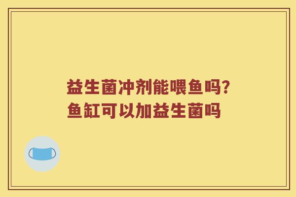 益生菌冲剂能喂鱼吗？鱼缸可以加益生菌吗