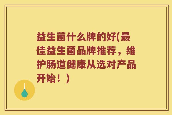 益生菌什么牌的好(最佳益生菌品牌推荐，维护肠道健康从选对产品开始！)