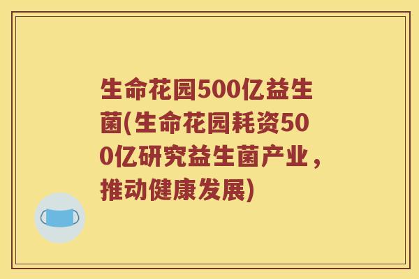 生命花园500亿益生菌(生命花园耗资500亿研究益生菌产业，推动健康发展)