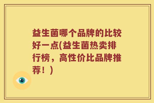 益生菌哪个品牌的比较好一点(益生菌热卖排行榜，高性价比品牌推荐！)