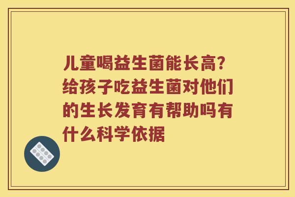 儿童喝益生菌能长高？给孩子吃益生菌对他们的生长发育有帮助吗有什么科学依据