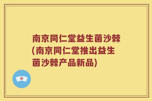 南京同仁堂益生菌沙棘(南京同仁堂推出益生菌沙棘产品新品)