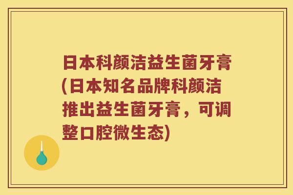日本科颜洁益生菌牙膏(日本知名品牌科颜洁推出益生菌牙膏，可调整口腔微生态)
